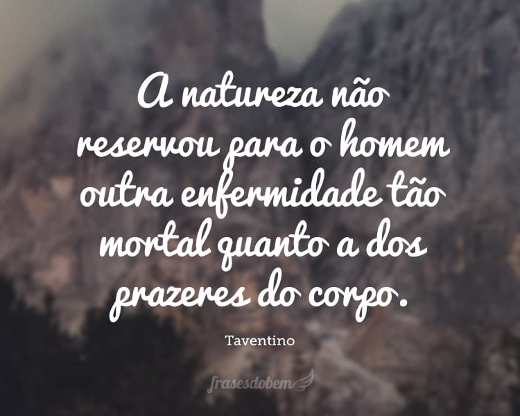 A natureza não reservou para o homem outra enfermidade tão mortal quanto a dos prazeres do corpo.