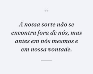 A nossa sorte não se encontra fora de nós, mas antes em nós mesmos e em nossa vontade.