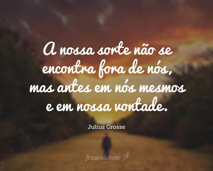 A nossa sorte não se encontra fora de nós, mas antes em nós mesmos e em nossa vontade.