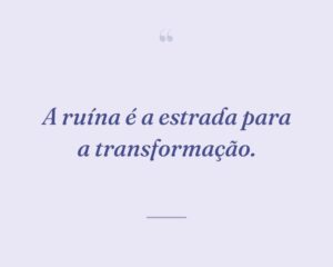 A ruína é a estrada para a transformação.