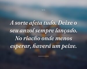 A sorte afeta tudo. Deixe o seu anzol sempre lançado. No riacho onde menos esperar, haverá um peixe.