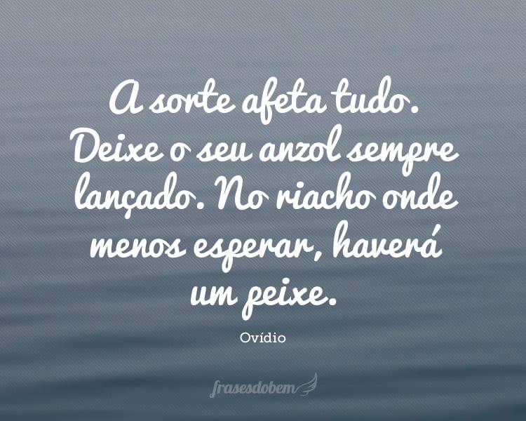 A sorte afeta tudo. Deixe o seu anzol sempre lançado. No riacho onde menos esperar, haverá um peixe.