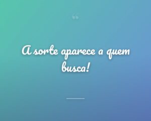 A sorte aparece a quem busca!