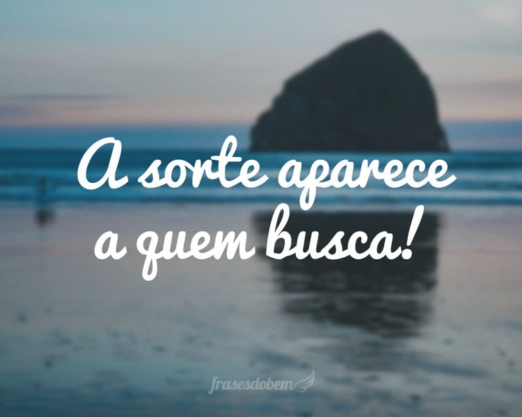 A sorte aparece a quem busca!