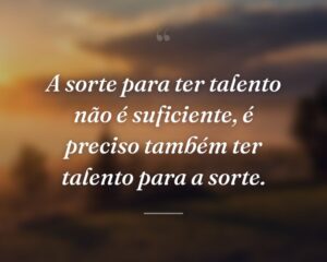 A sorte para ter talento não é suficiente, é preciso também ter talento para a sorte.