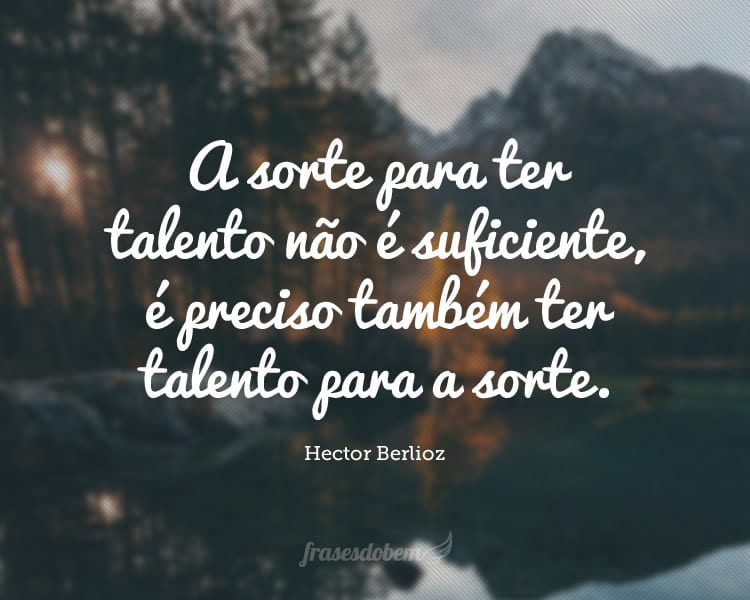 A sorte para ter talento não é suficiente, é preciso também ter talento para a sorte.