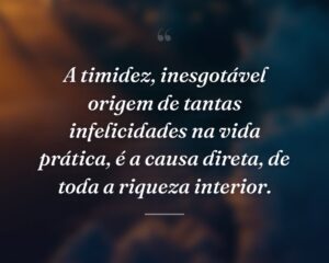 A timidez, inesgotável origem de tantas infelicidades na vida prática, é a causa direta, de toda a riqueza interior.