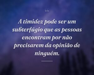 A timidez pode ser um subterfúgio que as pessoas encontram por não precisarem da opinião de ninguém.