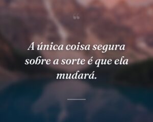 A única coisa segura sobre a sorte é que ela mudará.