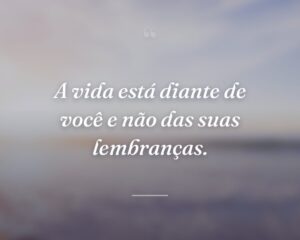 A vida está diante de você e não das suas lembranças.