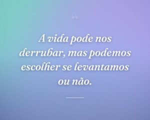 A vida pode nos derrubar, mas podemos escolher se levantamos ou não.