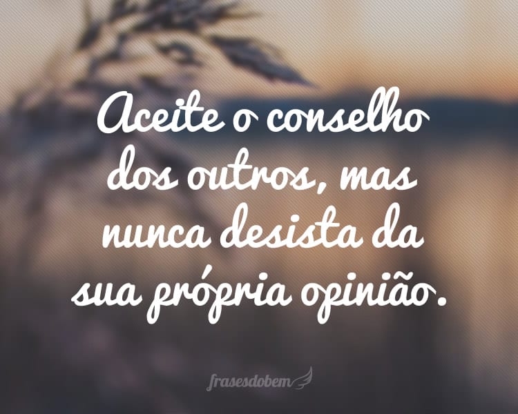 Aceite o conselho dos outros, mas nunca desista da sua própria opinião.