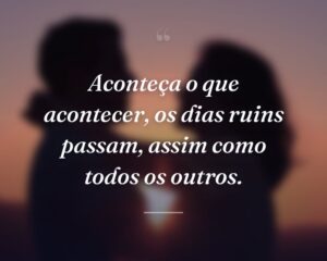 Aconteça o que acontecer, os dias ruins passam, assim como todos os outros.