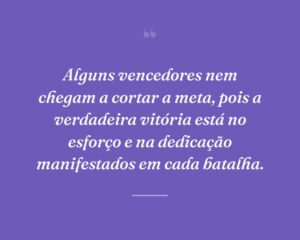 Alguns vencedores nem chegam a cortar a meta, pois a verdadeira vitória está no esforço e na dedicação manifestados em cada batalha.