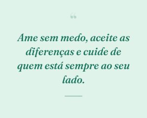 Ame sem medo, aceite as diferenças e cuide de quem está sempre ao seu lado.