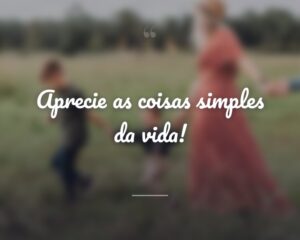 Aprecie as coisas simples da vida!