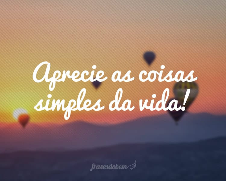 Aprecie as coisas simples da vida!