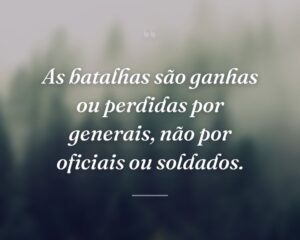 As batalhas são ganhas ou perdidas por generais, não por oficiais ou soldados.
