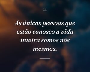 As únicas pessoas que estão conosco a vida inteira somos nós mesmos.