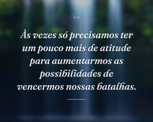 Às vezes só precisamos ter um pouco mais de atitude para aumentarmos as possibilidades de vencermos nossas batalhas.