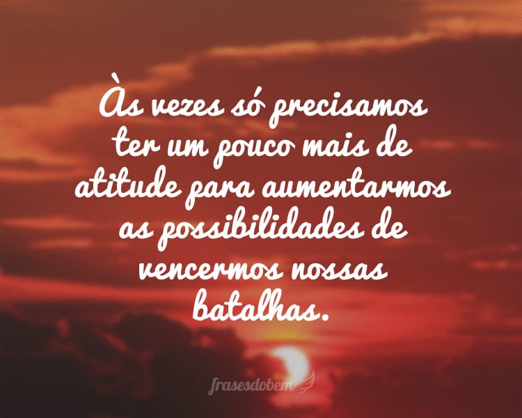 Às vezes só precisamos ter um pouco mais de atitude para aumentarmos as possibilidades de vencermos nossas batalhas.