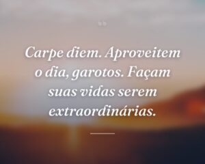 Carpe diem. Aproveitem o dia, garotos. Façam suas vidas serem extraordinárias.