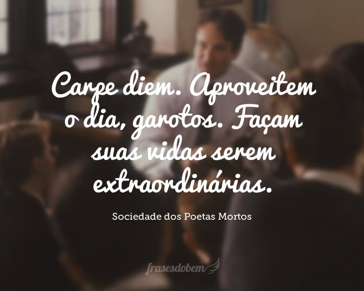 Carpe diem. Aproveitem o dia, garotos. Façam suas vidas serem extraordinárias.