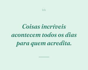 Coisas incríveis acontecem todos os dias para quem acredita.