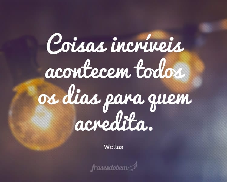 Coisas incríveis acontecem todos os dias para quem acredita.