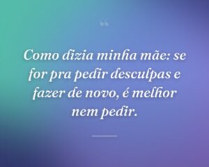 Como dizia minha mãe: se for pra pedir desculpas e fazer de novo, é melhor nem pedir.
