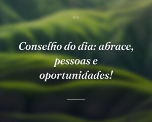 Conselho do dia: abrace, pessoas e oportunidades!