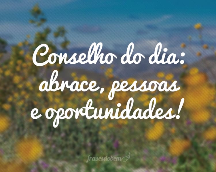 Conselho do dia: abrace, pessoas e oportunidades!