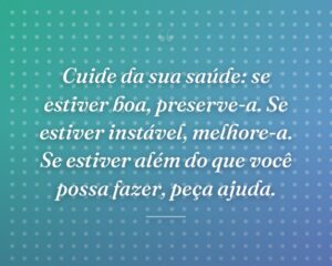 Cuide da sua saúde: se estiver boa, preserve-a. Se estiver instável, melhore-a. Se estiver além do que você possa fazer, peça ajuda.