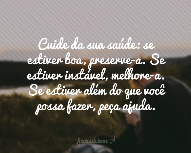 Cuide da sua saúde: se estiver boa, preserve-a. Se estiver instável, melhore-a. Se estiver além do que você possa fazer, peça ajuda.