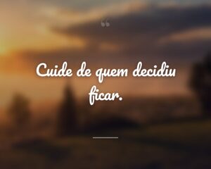 Cuide de quem decidiu ficar.