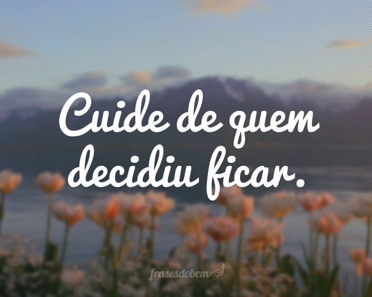 Cuide de quem decidiu ficar.