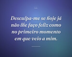 Desculpa-me se hoje já não lhe faço feliz como no primeiro momento em que veio a mim.