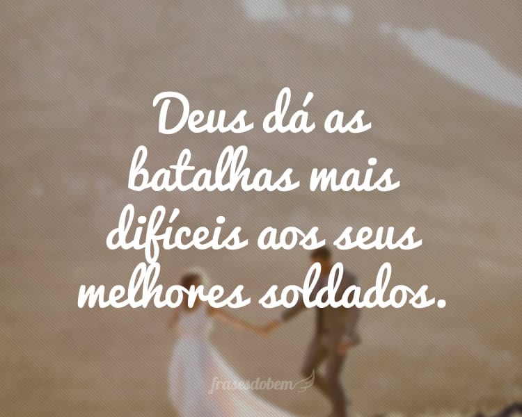 Deus dá as batalhas mais difíceis aos seus melhores soldados.