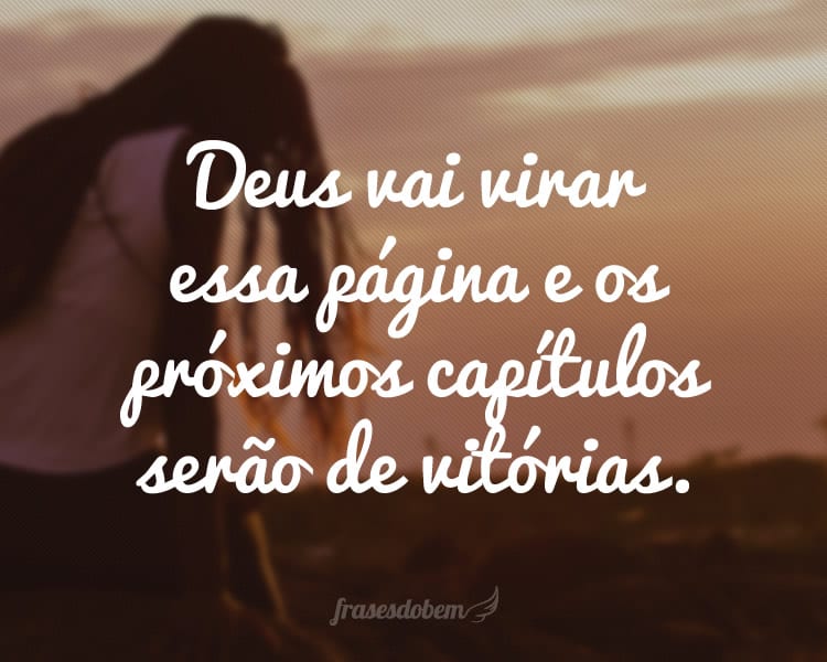 Deus vai virar essa página e os próximos capítulos serão de vitórias.
