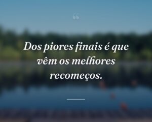 Dos piores finais é que vêm os melhores recomeços.