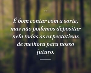 É bom contar com a sorte, mas não podemos depositar nela todas as expectativas de melhora para nosso futuro.