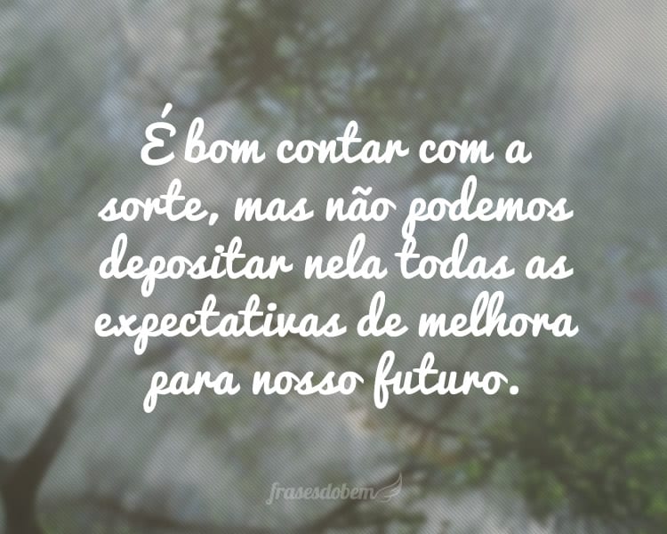 É bom contar com a sorte, mas não podemos depositar nela todas as expectativas de melhora para nosso futuro.