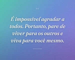 É impossível agradar a todos. Portanto, pare de viver para os outros e viva para você mesmo.