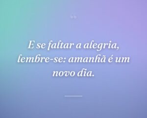 E se faltar a alegria, lembre-se: amanhã é um novo dia.