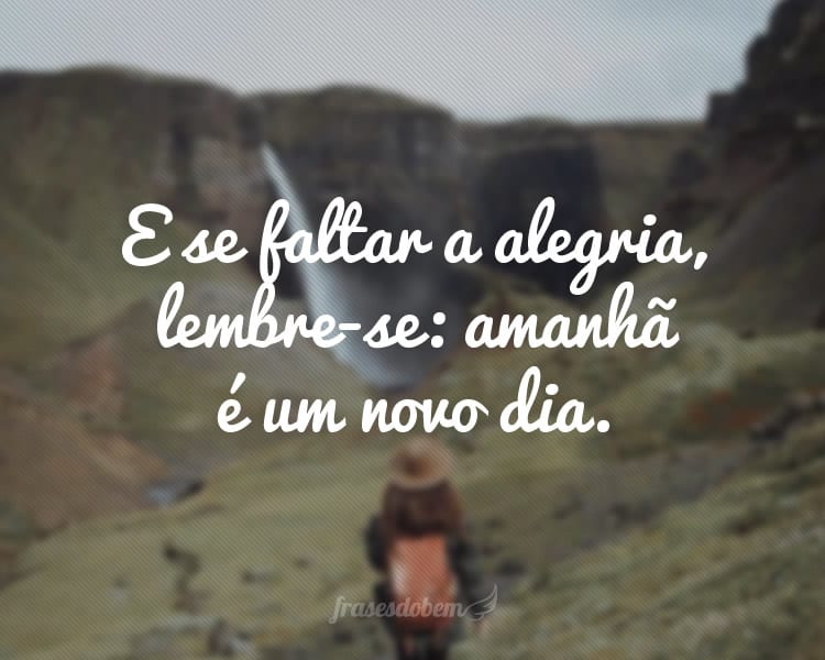 E se faltar a alegria, lembre-se: amanhã é um novo dia.