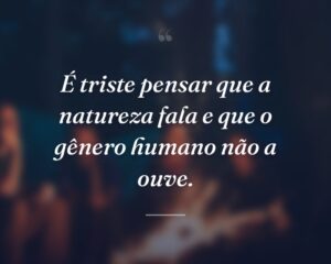 É triste pensar que a natureza fala e que o gênero humano não a ouve.