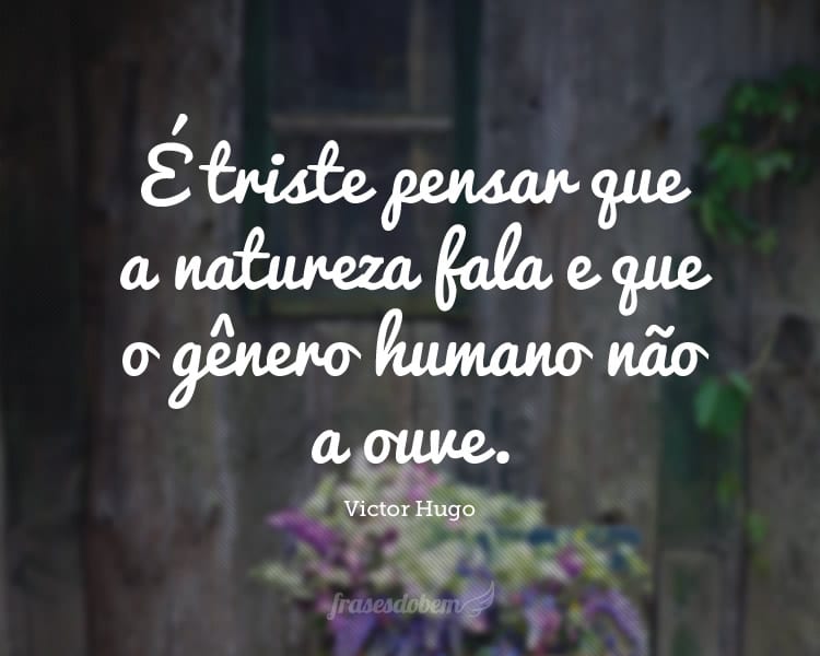 É triste pensar que a natureza fala e que o gênero humano não a ouve.