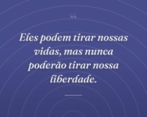Eles podem tirar nossas vidas, mas nunca poderão tirar nossa liberdade.