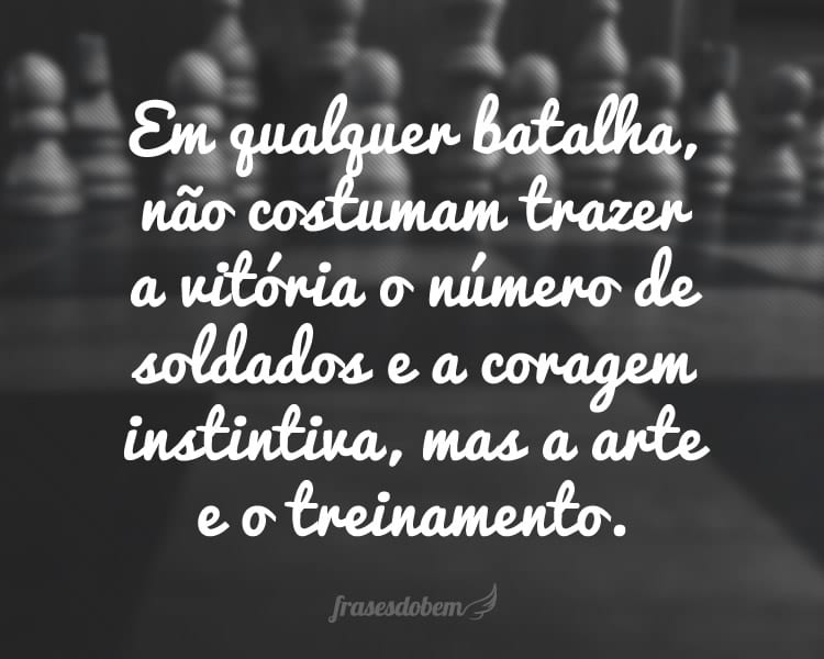 Em qualquer batalha, não costumam trazer a vitória o número de soldados e a coragem instintiva, mas a arte e o treinamento.