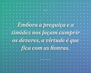 Embora a preguiça e a timidez nos façam cumprir os deveres, a virtude é que fica com as honras.